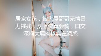 居家女孩，被大屌哥哥无情暴力摧残，女上位真会骑，口交深喉大屌肉棒实在诱惑