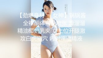 【劲爆身材❤️女神】锅锅酱✨ 全裸酮体血脉喷张 滑溜溜精油椰奶乳夹 女上位开腿激攻白虎蜜穴 内射淫靡精液