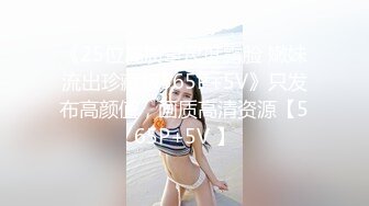 《25位高质量尺度露脸 嫩妹流出珍藏版565P+5V》只发布高颜值，画质高清资源【565P+5V 】