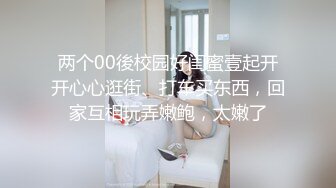 两个00後校园好闺蜜壹起开开心心逛街、打车买东西，回家互相玩弄嫩鲍，太嫩了