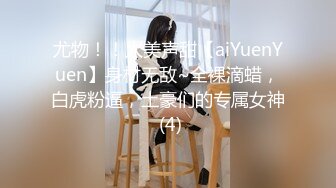 尤物！！人美声甜【aiYuenYuen】身材无敌~全裸滴蜡，白虎粉逼，土豪们的专属女神 (4)