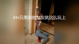 ktv兄弟跟她女友就这么玩上了