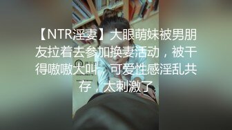 【NTR淫妻】大眼萌妹被男朋友拉着去参加换妻活动，被干得嗷嗷大叫，可爱性感淫乱共存，太刺激了