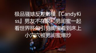 极品骚婊反差嫩模『CandyKiss』男友不在家和男闺蜜一起看世界杯勾引男闺蜜看到床上小穴穴被男闺蜜爆炒