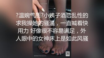 ?温婉气质?小姨子酒后乱性的求我操她的骚逼，一直喊着快用力 好像很不容易满足，外人眼中的女神床上是如此风骚