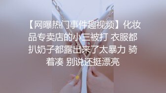 【网曝热门事件趣视频】化妆品专卖店的小三被打 衣服都扒奶子都露出来了太暴力 骑着凑 别说还挺漂亮