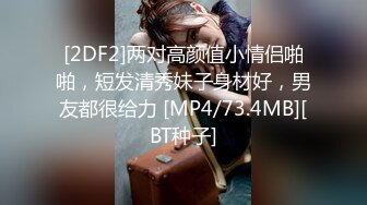 [2DF2]两对高颜值小情侣啪啪，短发清秀妹子身材好，男友都很给力 [MP4/73.4MB][BT种子]