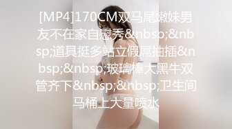 [MP4]170CM双马尾嫩妹男友不在家自慰秀&nbsp;&nbsp;道具挺多站立假屌抽插&nbsp;&nbsp;玻璃棒大黑牛双管齐下&nbsp;&nbsp;卫生间马桶上大量喷水