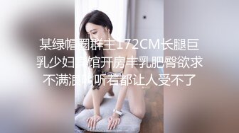 某绿帽圈群主172CM长腿巨乳少妇宾馆开房丰乳肥臀欲求不满浪叫听着都让人受不了