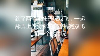 约了两个萌妹子玩双飞，一起舔弄上位骑乘轮流操搞完双飞留一个继续玩