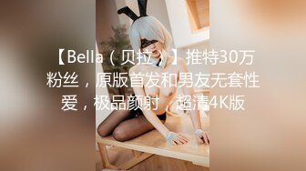 【Bella（贝拉）】推特30万粉丝，原版首发和男友无套性爱，极品颜射，超清4K版