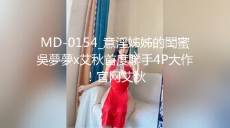 MD-0154_意淫姊姊的閨蜜吳夢夢x艾秋首度聯手4P大作！官网艾秋