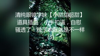 清纯眼镜学妹【小甜甜超甜】道具插逼，小手扣逼，自慰 骚透了！脱了衣服就是不一样 (3)