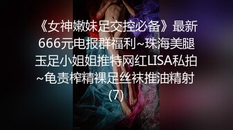 《女神嫩妹足交控必备》最新666元电报群福利~珠海美腿玉足小姐姐推特网红LISA私拍~龟责榨精裸足丝袜推油精射 (7)