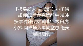 【极品新人❤️萝莉】小千绪✨ 超顶00后女高舞蹈生 精油按摩诱奸少女 鲜嫩至极白虎小穴 肉棒插入瞬间窒息 绝美淫靡抽刺