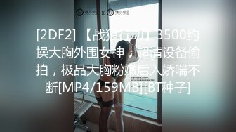 [2DF2] 【战狼行动】3500约操大胸外围女神，超清设备偷拍，极品大胸粉嫩后入娇喘不断[MP4/159MB][BT种子]