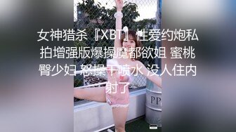 女神猎杀『XBT』性爱约炮私拍增强版爆操魔都欲姐 蜜桃臀少妇 怒操干喷水 没人住内射了