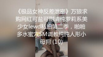 《极品女神反差泄密》万狼求购网红可盐可甜清纯萝莉系美少女lewd私拍第二季，啪啪多水蜜穴SM调教纯纯人形小母狗 (10)