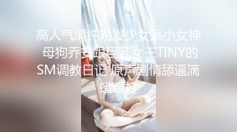 高人气清纯短发少女系小女神 母狗乔安跟巨乳女王TINY的SM调教日记 原声剧情舔逼滴蜡鞭打