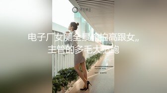 电子厂女厕全景偷拍高跟女,,主管的多毛大肥鲍