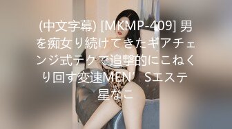 (中文字幕) [MKMP-409] 男を痴女り続けてきたギアチェンジ式テクで追撃的にこねくり回す変速MEN’Sエステ 星なこ