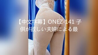 【中文字幕】ONEZ-141 子供が欲しい夫婦による最