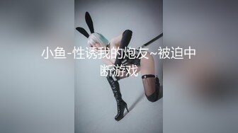 小鱼-性诱我的炮友~被迫中断游戏