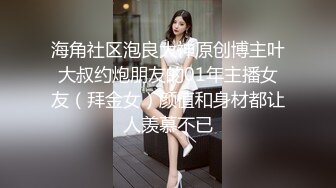 海角社区泡良大神原创博主叶大叔约炮朋友的01年主播女友（拜金女）颜值和身材都让人羡慕不已