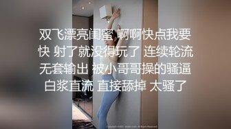 双飞漂亮闺蜜 啊啊快点我要快 射了就没得玩了 连续轮流无套输出 被小哥哥操的骚逼白浆直流 直接舔掉 太骚了