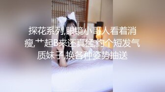 探花系列,眼镜小哥人看着消瘦,艹起B来还真猛,约个短发气质妹子,换各种姿势抽送