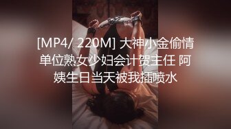 [MP4/ 220M] 大神小金偷情单位熟女少妇会计贺主任 阿姨生日当天被我插喷水