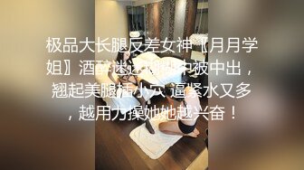 极品大长腿反差女神〖月月学姐〗酒醉迷迷糊糊中被中出，翘起美腿插小穴 逼紧水又多，越用力操她她越兴奋！