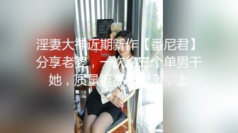 淫妻大神近期新作【番尼君】分享老婆，一次约三个单男干她，质量挺高很刺激，上