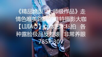 《精品绝版⭐大师级作品》走情色唯美路线的推特摄影大咖【LIJIAO】女体艺术私拍⭐各种露脸极品反差婊⭐非常养眼785P 30V