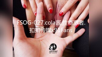 FSOG-027.cola酱.性瘾患者.扣扣传媒x91Fans