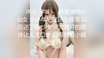 ❤️JK小_学妹❤️外表清纯小仙女 小小年纪就这么放荡 以后还了得 少女刚发育好的胴体让人流口水 超级粉嫩小蝴蝶