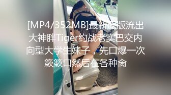 [MP4/352MB]最新原版流出大神胖Tiger约战老实巴交内向型大学生妹子，先口爆一次簌簌口然后在各种肏