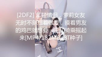 [2DF2] 年轻情侣，萝莉女友无时不刻想着做爱，摸着男友的鸡巴就想要，主动骑乘摇起来[MP4/182MB][BT种子]