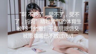 “啊 不要了，受不了，受不了，妈妈”精壮帅气的体育生被TS「允恩」干翻屁眼后又被捂着嘴巴不放过(6v)