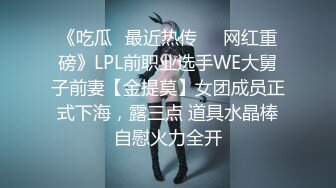 《吃瓜✅最近热传㊙️网红重磅》LPL前职业选手WE大舅子前妻【金提莫】女团成员正式下海，露三点 道具水晶棒自慰火力全开