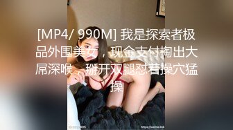 [MP4/ 990M] 我是探索者极品外围美女，现金支付掏出大屌深喉，掰开双腿怼着操穴猛操