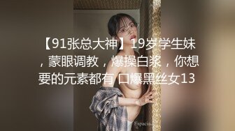 【91张总大神】19岁学生妹，蒙眼调教，爆操白浆，你想要的元素都有 口爆黑丝女13