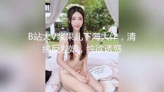 B站大V浆果儿下海大作，清纯反差婊，纯欲诱惑