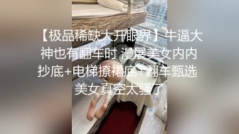 【极品稀缺大开眼界】牛逼大神也有翻车时 漫展美女内内抄底+电梯撩裙底+翻车甄选 美女真空太骚了