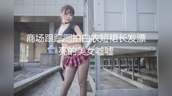 商场跟踪厕拍白衣短裙长发漂亮的美女嘘嘘