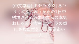 (中文字幕) [PRED-308] あいり（幼なじみ）からの1日中射精させる気まんまんの本気おしゃぶり告白でフェラの虜にされたボク…。 希島あいり