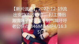 【新片速遞】 2022-12-19流出安防酒店偷拍❤️打工情侣激情妹子被草嘴干到气喘吁吁老公快点[346MB/MP4/16:35]