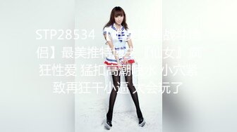 STP28534 【唯美做爱战斗情侣】最美推特博主『仙女』疯狂性爱 猛扣高潮喷水 小穴紧致再狂干小逼 太会玩了