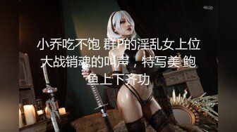 小乔吃不饱 群P的淫乱女上位大战销魂的叫声，特写美 鲍鱼上下齐功