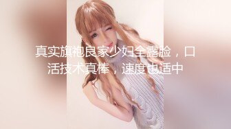 真实旗袍良家少妇全露脸，口活技术真棒，速度也适中